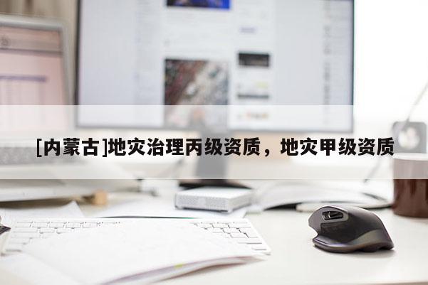 [内蒙古]地灾治理丙级资质，地灾甲级资质
