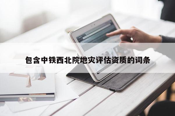 包含中铁西北院地灾评估资质的词条