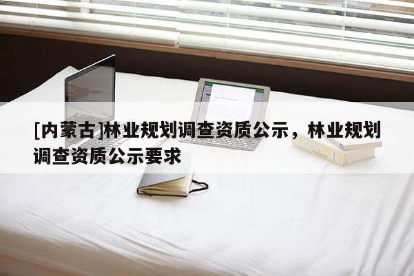 [内蒙古]林业规划调查资质公示，林业规划调查资质公示要求