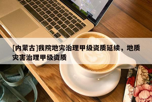 [内蒙古]我院地灾治理甲级资质延续，地质灾害治理甲级资质