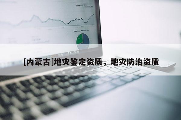[内蒙古]地灾鉴定资质，地灾防治资质