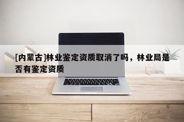 [内蒙古]林业鉴定资质取消了吗，林业局是否有鉴定资质