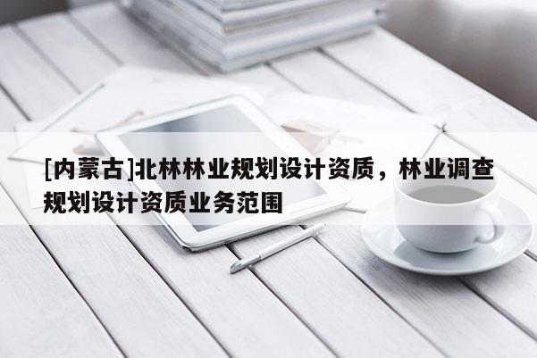 [内蒙古]北林林业规划设计资质，林业调查规划设计资质业务范围
