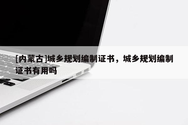 [内蒙古]城乡规划编制证书，城乡规划编制证书有用吗