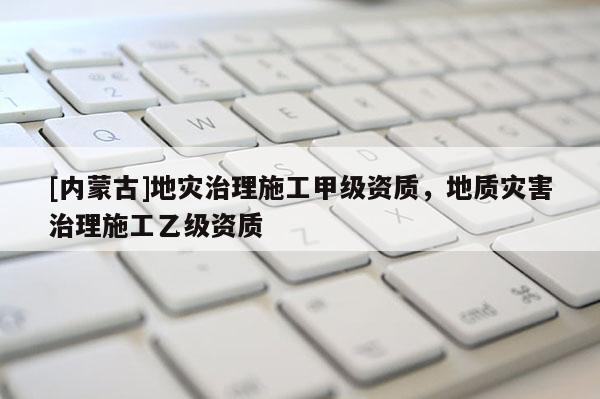 [内蒙古]地灾治理施工甲级资质，地质灾害治理施工乙级资质