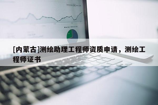 [内蒙古]测绘助理工程师资质申请，测绘工程师证书
