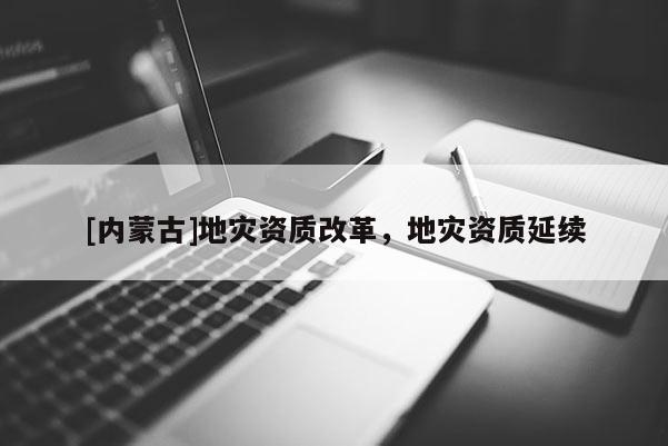 [内蒙古]地灾资质改革，地灾资质延续