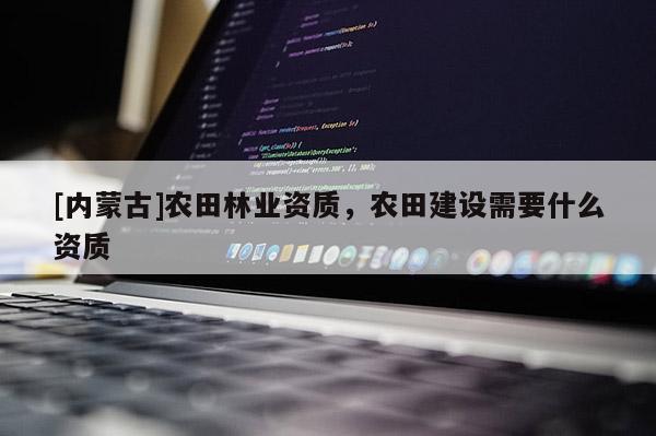 [内蒙古]农田林业资质，农田建设需要什么资质