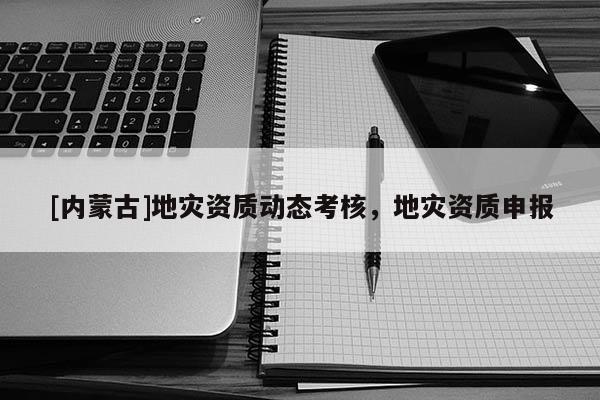 [内蒙古]地灾资质动态考核，地灾资质申报