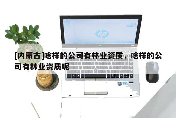 [内蒙古]啥样的公司有林业资质，啥样的公司有林业资质呢