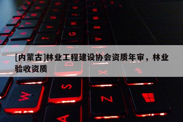[内蒙古]林业工程建设协会资质年审，林业验收资质