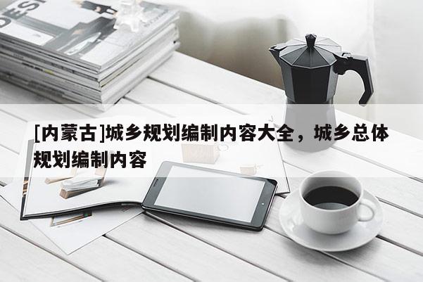 [内蒙古]城乡规划编制内容大全，城乡总体规划编制内容