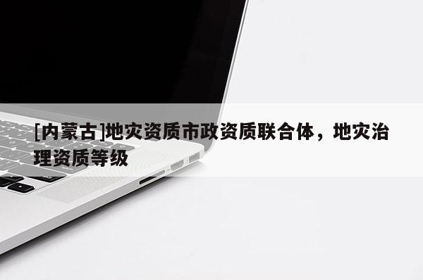 [内蒙古]地灾资质市政资质联合体，地灾治理资质等级