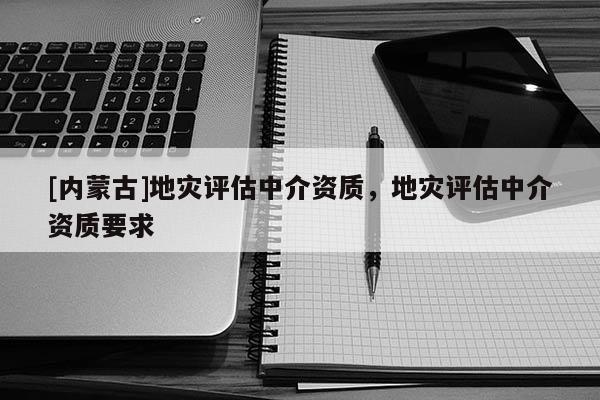 [内蒙古]地灾评估中介资质，地灾评估中介资质要求