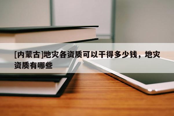 [内蒙古]地灾各资质可以干得多少钱，地灾资质有哪些