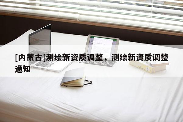 [内蒙古]测绘新资质调整，测绘新资质调整通知