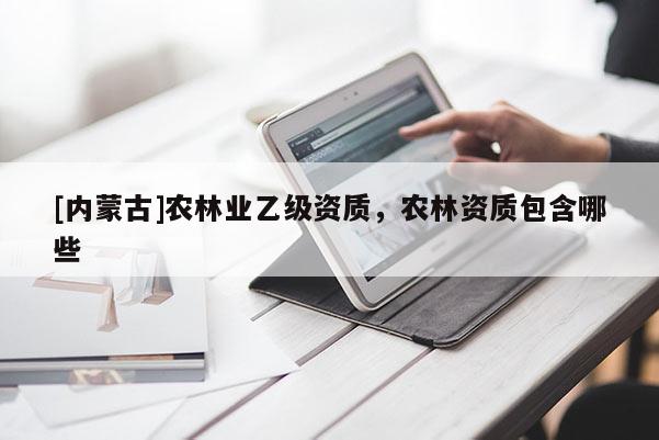[内蒙古]农林业乙级资质，农林资质包含哪些