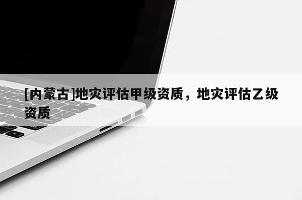 [内蒙古]地灾评估甲级资质，地灾评估乙级资质