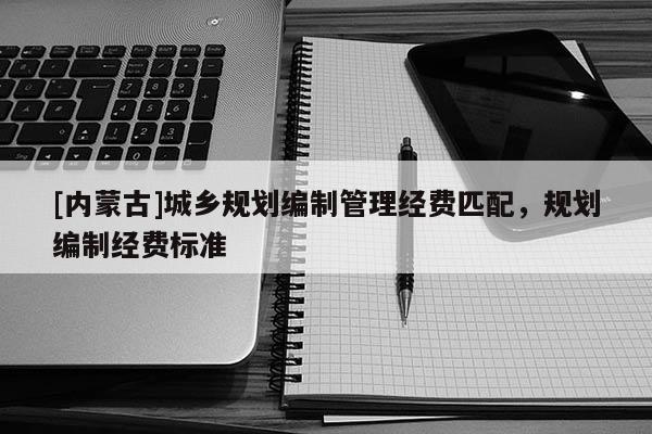 [内蒙古]城乡规划编制管理经费匹配，规划编制经费标准