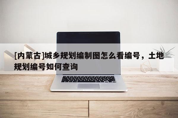 [内蒙古]城乡规划编制图怎么看编号，土地规划编号如何查询