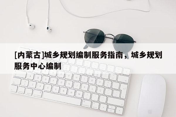 [内蒙古]城乡规划编制服务指南，城乡规划服务中心编制