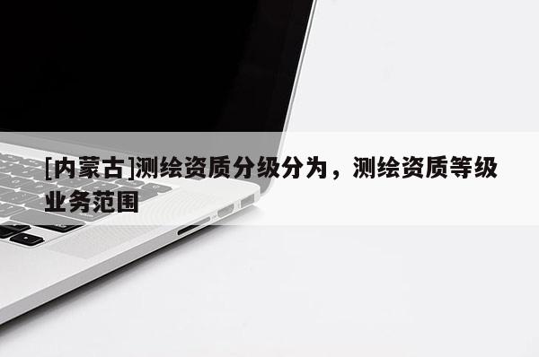 [内蒙古]测绘资质分级分为，测绘资质等级业务范围