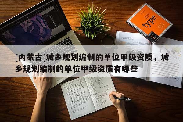 [内蒙古]城乡规划编制的单位甲级资质，城乡规划编制的单位甲级资质有哪些