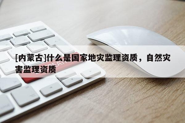 [内蒙古]什么是国家地灾监理资质，自然灾害监理资质
