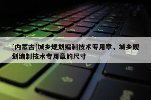 [内蒙古]城乡规划编制技术专用章，城乡规划编制技术专用章的尺寸