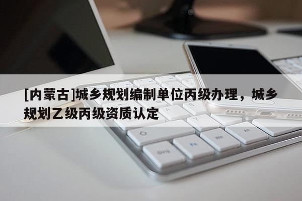 [内蒙古]城乡规划编制单位丙级办理，城乡规划乙级丙级资质认定