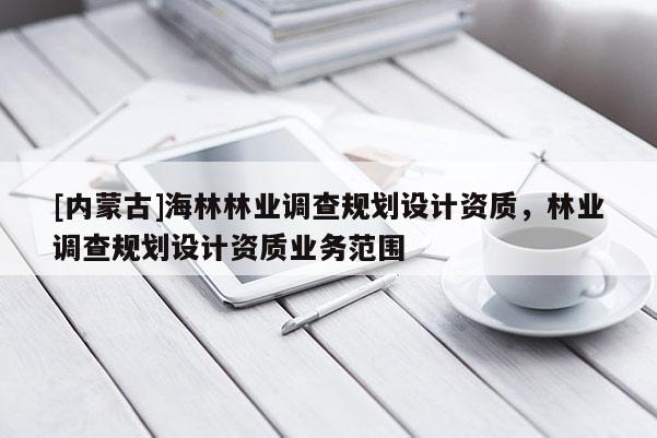 [内蒙古]海林林业调查规划设计资质，林业调查规划设计资质业务范围