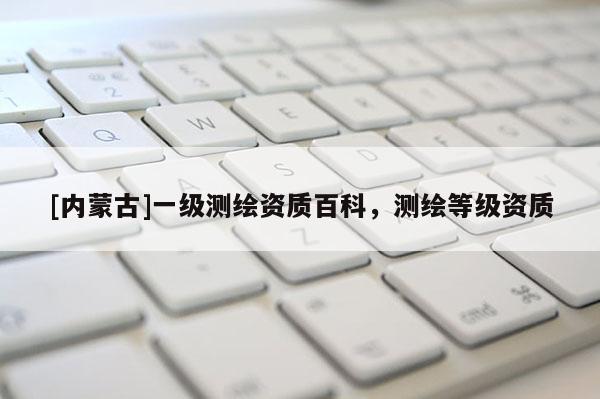 [内蒙古]一级测绘资质百科，测绘等级资质