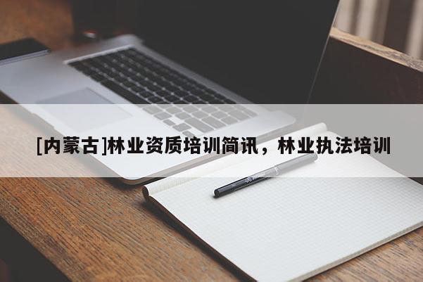 [内蒙古]林业资质培训简讯，林业执法培训