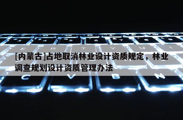 [内蒙古]占地取消林业设计资质规定，林业调查规划设计资质管理办法
