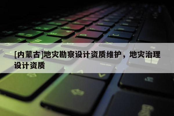 [内蒙古]地灾勘察设计资质维护，地灾治理设计资质