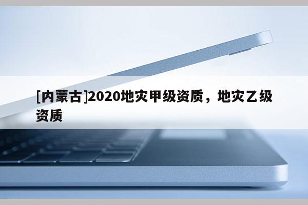 [内蒙古]2020地灾甲级资质，地灾乙级资质