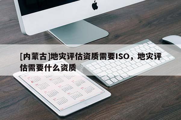 [内蒙古]地灾评估资质需要ISO，地灾评估需要什么资质