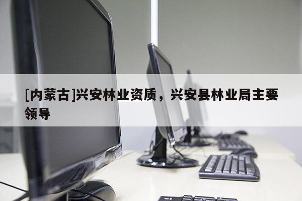 [内蒙古]兴安林业资质，兴安县林业局主要领导
