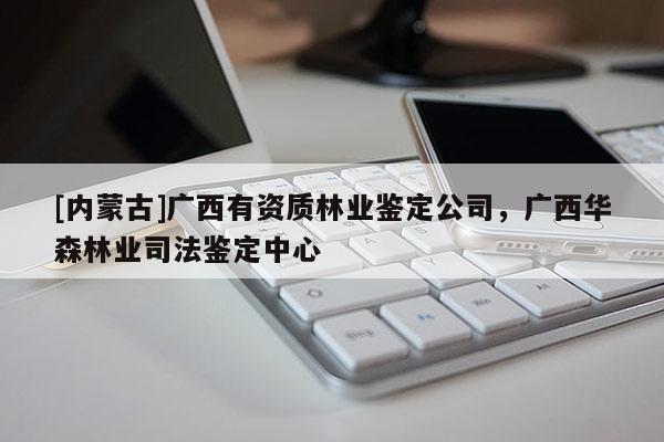 [内蒙古]广西有资质林业鉴定公司，广西华森林业司法鉴定中心