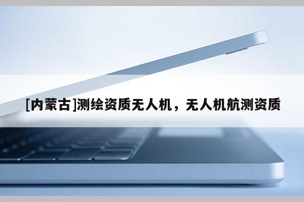 [内蒙古]测绘资质无人机，无人机航测资质