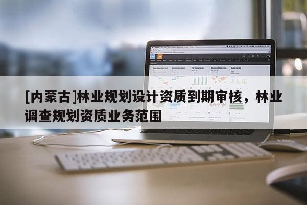 [内蒙古]林业规划设计资质到期审核，林业调查规划资质业务范围