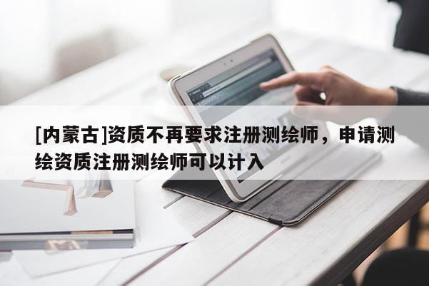 [内蒙古]资质不再要求注册测绘师，申请测绘资质注册测绘师可以计入