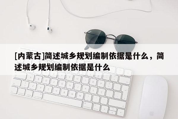 [内蒙古]简述城乡规划编制依据是什么，简述城乡规划编制依据是什么
