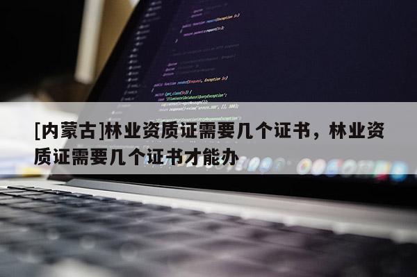 [内蒙古]林业资质证需要几个证书，林业资质证需要几个证书才能办