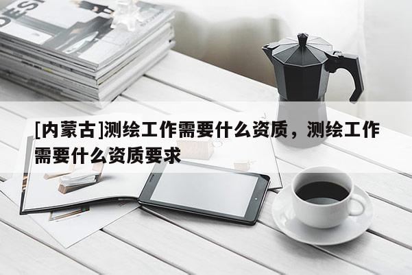 [内蒙古]测绘工作需要什么资质，测绘工作需要什么资质要求
