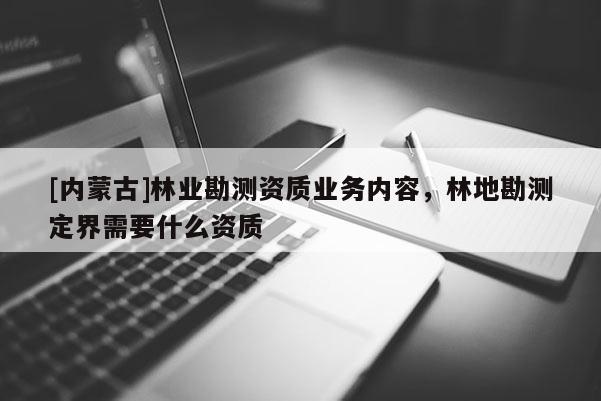 [内蒙古]林业勘测资质业务内容，林地勘测定界需要什么资质