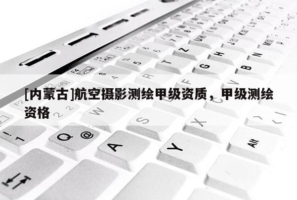 [内蒙古]航空摄影测绘甲级资质，甲级测绘资格