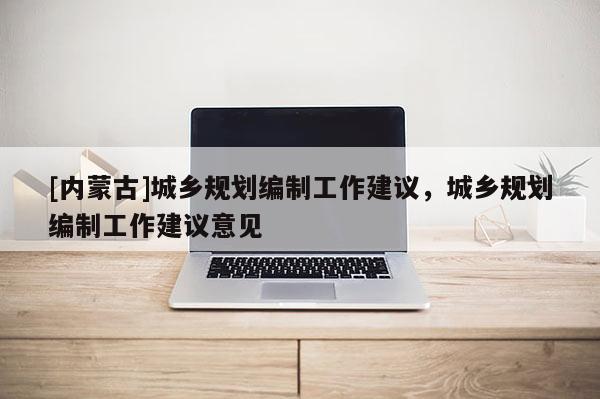 [内蒙古]城乡规划编制工作建议，城乡规划编制工作建议意见
