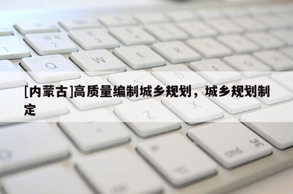 [内蒙古]高质量编制城乡规划，城乡规划制定