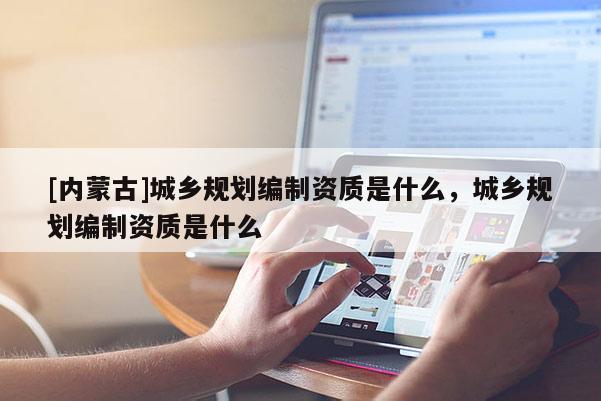 [内蒙古]城乡规划编制资质是什么，城乡规划编制资质是什么